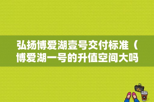 弘扬博爱湖壹号交付标准（博爱湖一号的升值空间大吗）