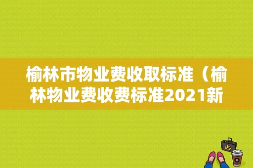 榆林市物业费收取标准（榆林物业费收费标准2021新政策）