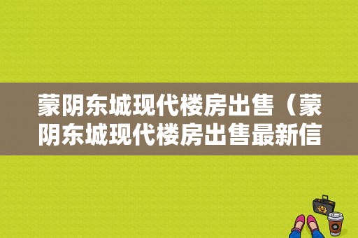 蒙阴东城现代楼房出售（蒙阴东城现代楼房出售最新信息）