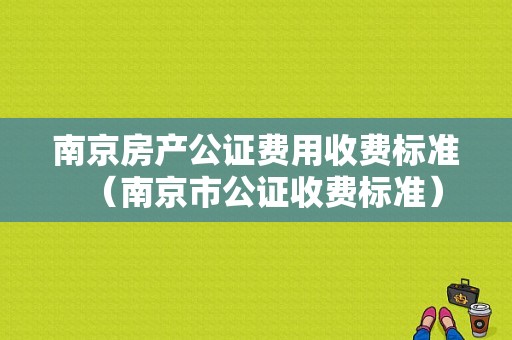 南京房产公证费用收费标准（南京市公证收费标准）