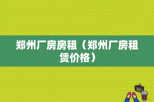 郑州厂房房租（郑州厂房租赁价格）