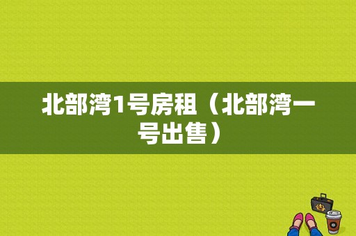 北部湾1号房租（北部湾一号出售）