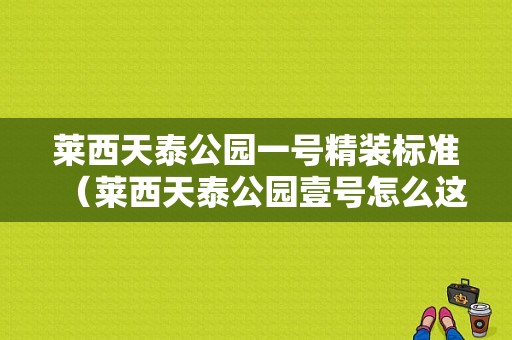 莱西天泰公园一号精装标准（莱西天泰公园壹号怎么这么贵）