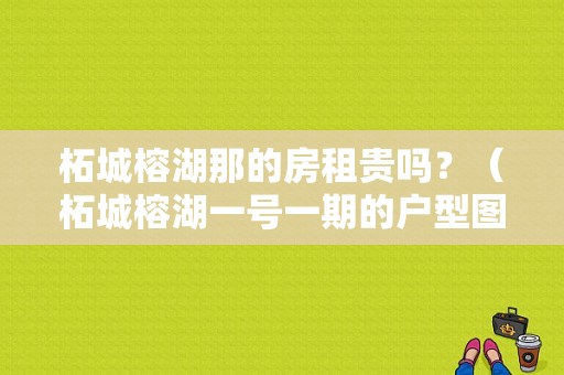 柘城榕湖那的房租贵吗？（柘城榕湖一号一期的户型图）