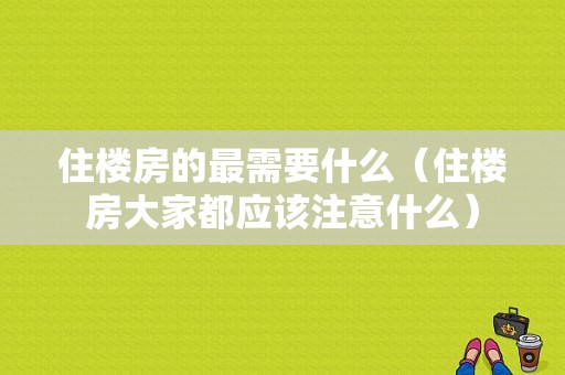 住楼房的最需要什么（住楼房大家都应该注意什么）