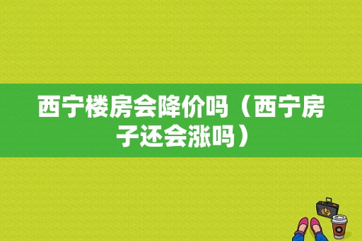 西宁楼房会降价吗（西宁房子还会涨吗）