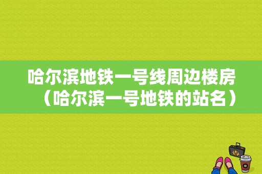 哈尔滨地铁一号线周边楼房（哈尔滨一号地铁的站名）