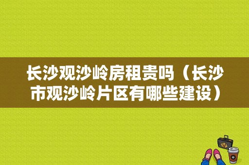 长沙观沙岭房租贵吗（长沙市观沙岭片区有哪些建设）