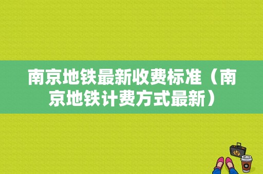 南京地铁最新收费标准（南京地铁计费方式最新）