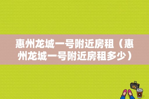 惠州龙城一号附近房租（惠州龙城一号附近房租多少）