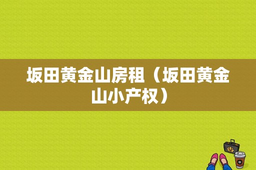 坂田黄金山房租（坂田黄金山小产权）